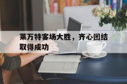 lol合区-关于莱万特客场大胜，齐心团结取得成功的信息