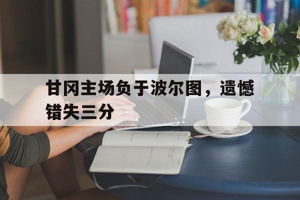 关于甘冈主场负于波尔图，遗憾错失三分的信息