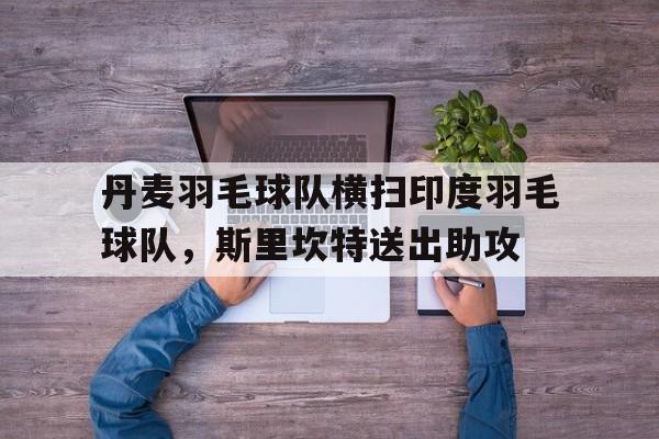 关于丹麦羽毛球队横扫印度羽毛球队，斯里坎特送出助攻的信息